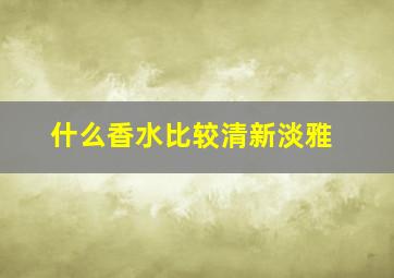 什么香水比较清新淡雅