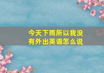 今天下雨所以我没有外出英语怎么说