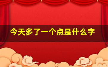 今天多了一个点是什么字