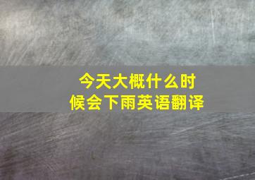 今天大概什么时候会下雨英语翻译