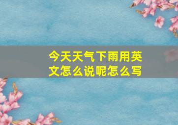 今天天气下雨用英文怎么说呢怎么写