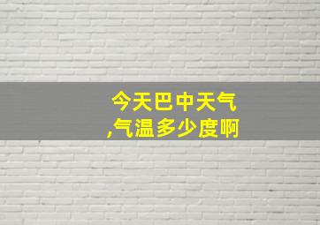 今天巴中天气,气温多少度啊