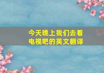 今天晚上我们去看电视吧的英文翻译