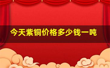 今天紫铜价格多少钱一吨