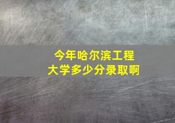 今年哈尔滨工程大学多少分录取啊