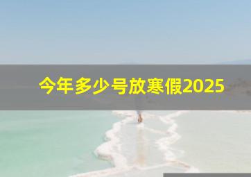 今年多少号放寒假2025