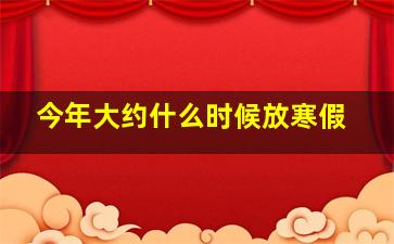 今年大约什么时候放寒假