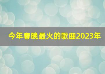 今年春晚最火的歌曲2023年