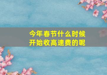 今年春节什么时候开始收高速费的呢