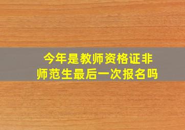 今年是教师资格证非师范生最后一次报名吗