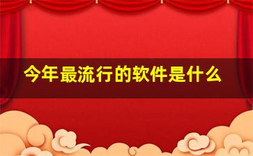 今年最流行的软件是什么