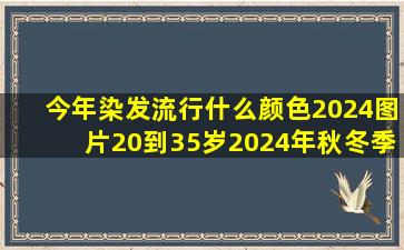 今年染发流行什么颜色2024图片20到35岁2024年秋冬季