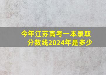 今年江苏高考一本录取分数线2024年是多少