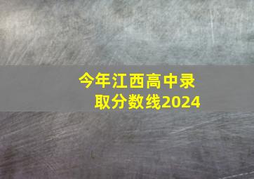 今年江西高中录取分数线2024