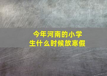 今年河南的小学生什么时候放寒假