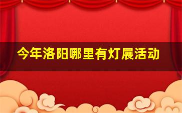 今年洛阳哪里有灯展活动