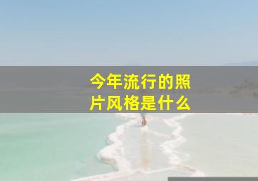 今年流行的照片风格是什么