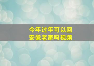 今年过年可以回安徽老家吗视频