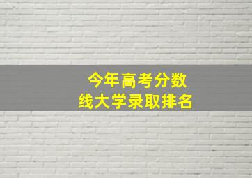 今年高考分数线大学录取排名