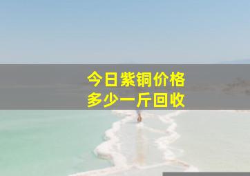 今日紫铜价格多少一斤回收