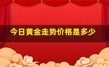 今日黄金走势价格是多少