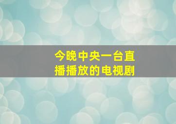 今晚中央一台直播播放的电视剧