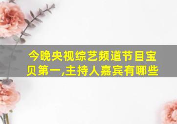 今晚央视综艺频道节目宝贝第一,主持人嘉宾有哪些