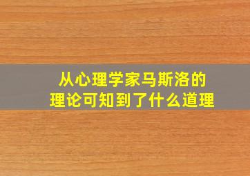 从心理学家马斯洛的理论可知到了什么道理