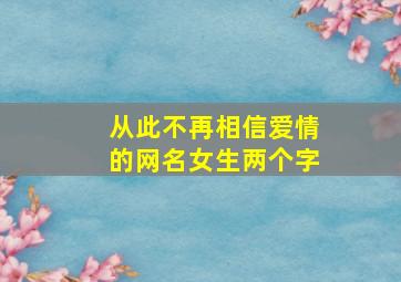 从此不再相信爱情的网名女生两个字