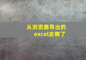 从浏览器导出的excel去哪了