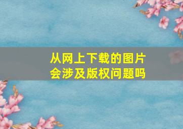 从网上下载的图片会涉及版权问题吗