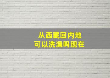 从西藏回内地可以洗澡吗现在