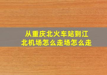 从重庆北火车站到江北机场怎么走场怎么走