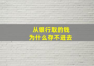 从银行取的钱为什么存不进去