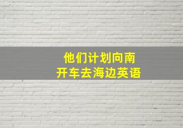 他们计划向南开车去海边英语