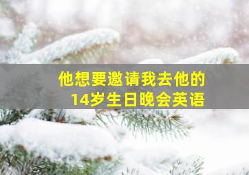 他想要邀请我去他的14岁生日晚会英语