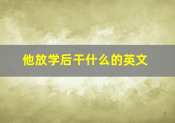 他放学后干什么的英文