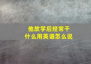 他放学后经常干什么用英语怎么说