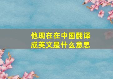 他现在在中国翻译成英文是什么意思