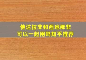 他达拉非和西地那非可以一起用吗知乎推荐