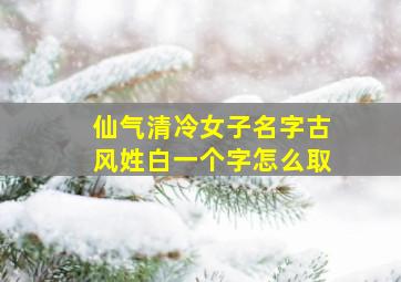 仙气清冷女子名字古风姓白一个字怎么取