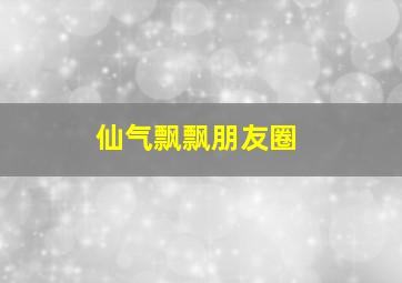 仙气飘飘朋友圈