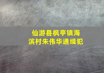 仙游县枫亭镇海滨村朱伟华通缉犯