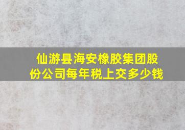 仙游县海安橡胶集团股份公司每年税上交多少钱