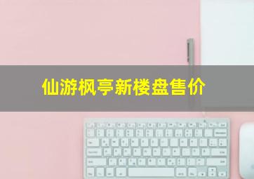 仙游枫亭新楼盘售价