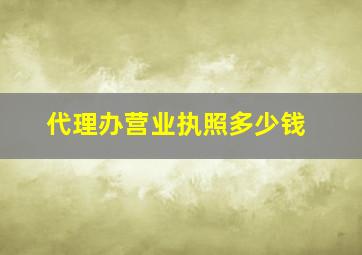 代理办营业执照多少钱