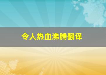 令人热血沸腾翻译