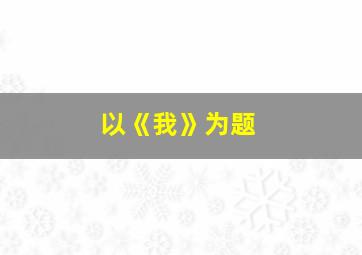 以《我》为题