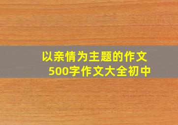 以亲情为主题的作文500字作文大全初中