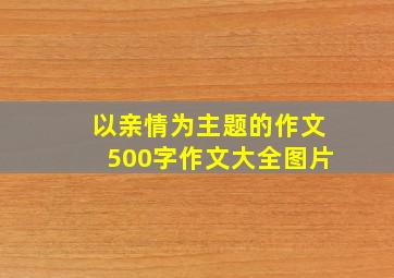 以亲情为主题的作文500字作文大全图片